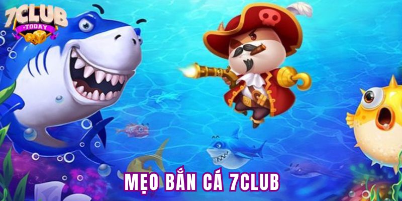 Mẹo bắn cá trực tuyến tại 7Club thắng lớn từ cao thủ