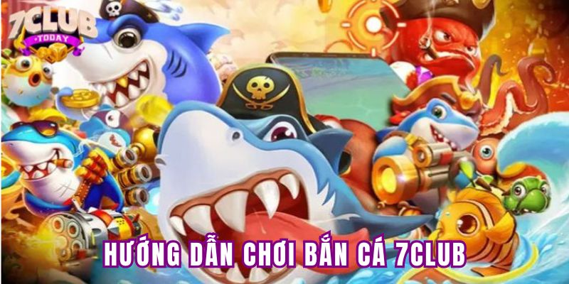 Hướng dẫn chi tiết tham gia chơi bắn cá 7Club